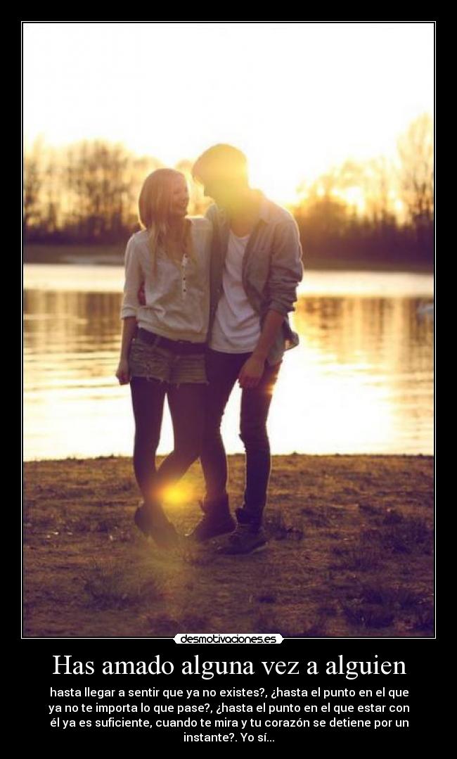 Has amado alguna vez a alguien - hasta llegar a sentir que ya no existes?, ¿hasta el punto en el que
ya no te importa lo que pase?, ¿hasta el punto en el que estar con
él ya es suficiente, cuando te mira y tu corazón se detiene por un
instante?. Yo sí...