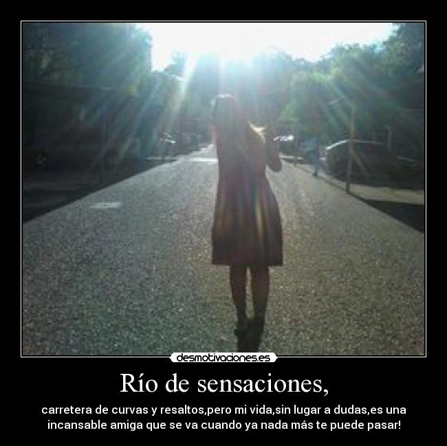 Río de sensaciones, - carretera de curvas y resaltos,pero mi vida,sin lugar a dudas,es una
incansable amiga que se va cuando ya nada más te puede pasar!