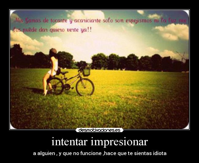 intentar impresionar - a alguien , y que no funcione ,hace que te sientas idiota