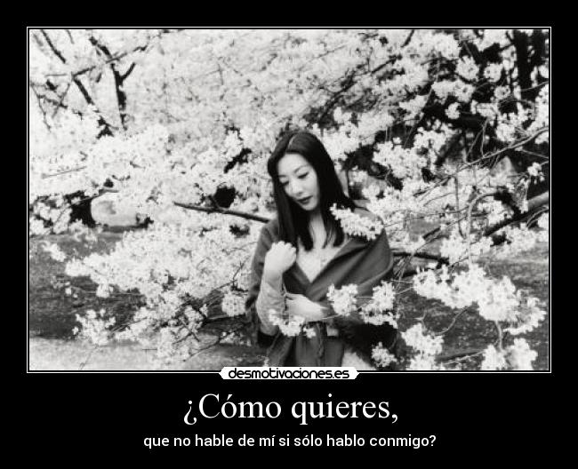 ¿Cómo quieres, - que no hable de mí si sólo hablo conmigo?