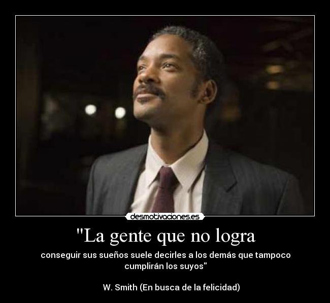 La gente que no logra - conseguir sus sueños suele decirles a los demás que tampoco cumplirán los suyos
                                                                             W. Smith (En busca de la felicidad)