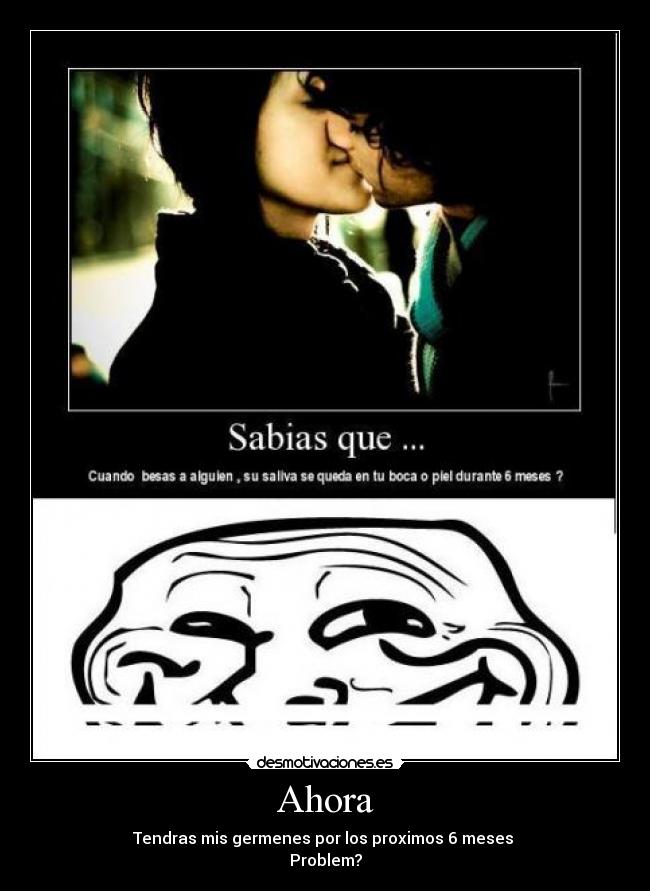 Ahora - Tendras mis germenes por los proximos 6 meses
Problem?