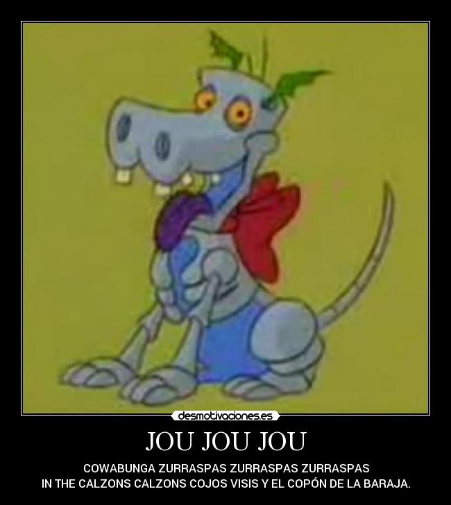 JOU JOU JOU - COWABUNGA ZURRASPAS ZURRASPAS ZURRASPAS
IN THE CALZONS CALZONS COJOS VISIS Y EL COPÓN DE LA BARAJA.