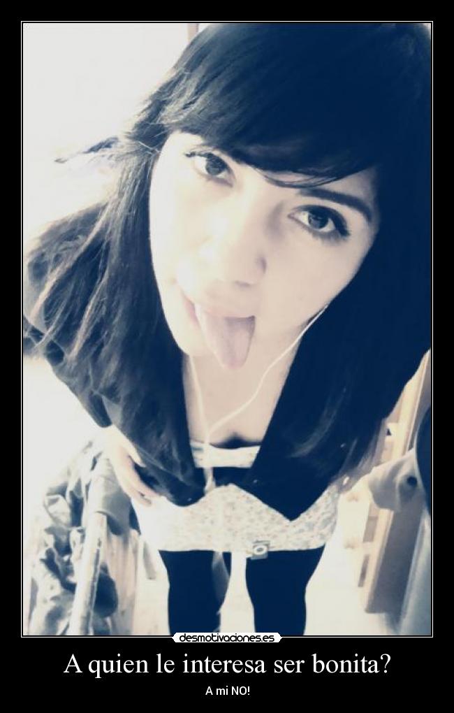 A quien le interesa ser bonita? - A mi NO!