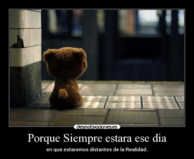 Porque Siempre estara ese dia - en que estaremos distantes de la Realidad..