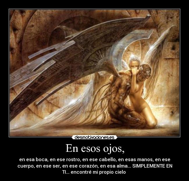 En esos ojos, - en esa boca, en ese rostro, en ese cabello, en esas manos, en ese
cuerpo, en ese ser, en ese corazón, en esa alma... SIMPLEMENTE EN
TI... encontré mi propio cielo ♥