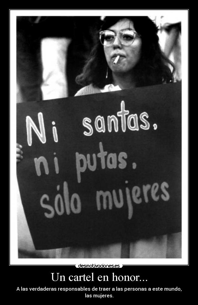 Un cartel en honor... - A las verdaderas responsables de traer a las personas a este mundo, las mujeres.