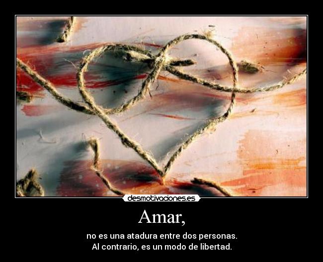 Amar, - no es una atadura entre dos personas.
Al contrario, es un modo de libertad.