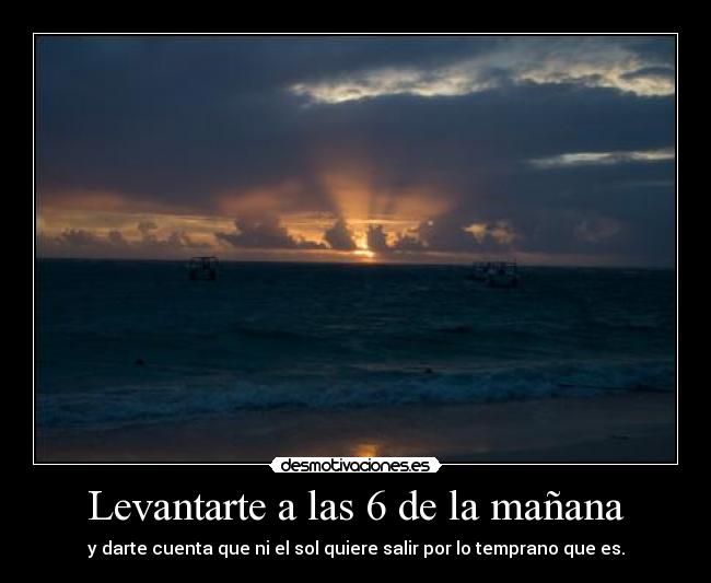 Levantarte a las 6 de la mañana - y darte cuenta que ni el sol quiere salir por lo temprano que es.