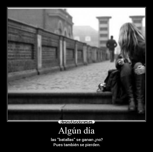 Algún día - las batallas se ganan ¿no?
Pues también se pierden.