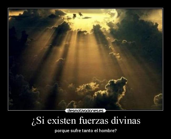 ¿Si existen fuerzas divinas - porque sufre tanto el hombre?