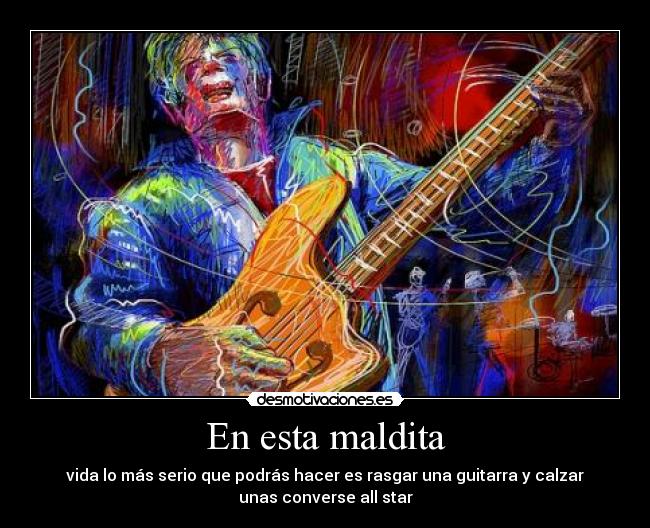 En esta maldita - vida lo más serio que podrás hacer es rasgar una guitarra y calzar
unas converse all star