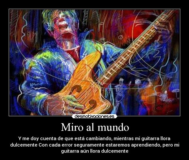 Miro al mundo - Y me doy cuenta de que está cambiando, mientras mi guitarra llora
dulcemente Con cada error seguramente estaremos aprendiendo, pero mi
guitarra aún llora dulcemente