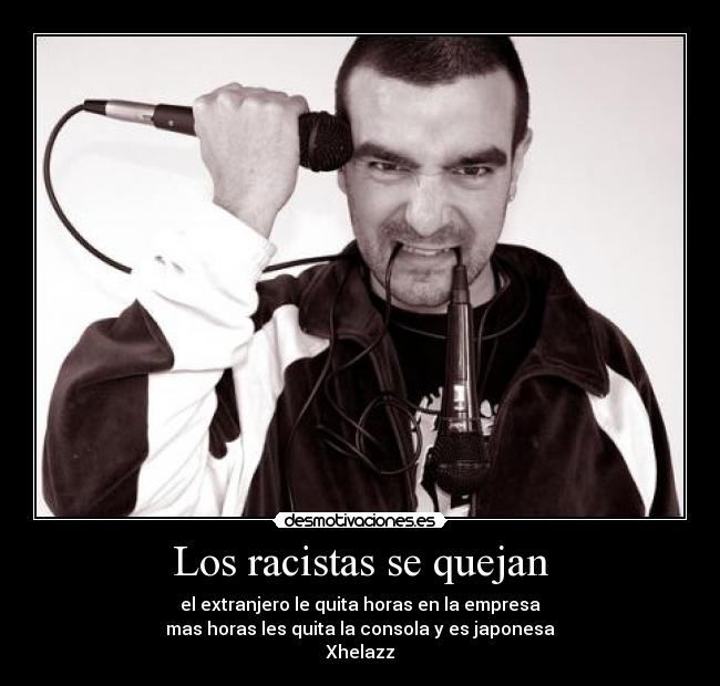 Los racistas se quejan - el extranjero le quita horas en la empresa
mas horas les quita la consola y es japonesa
Xhelazz