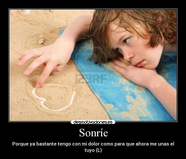 Sonríe - Porque ya bastante tengo con mi dolor como para que ahora me unas el tuyo (L)