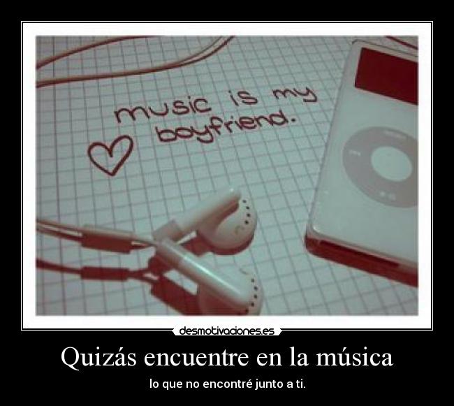 Quizás encuentre en la música - lo que no encontré junto a ti.