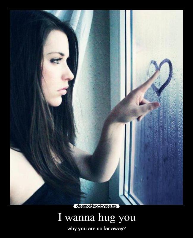 I wanna hug you - why you are so far away?