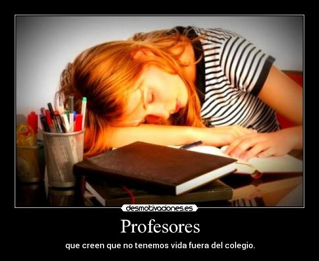 Profesores - que creen que no tenemos vida fuera del colegio.