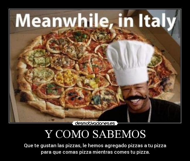 Y COMO SABEMOS - Que te gustan las pizzas, le hemos agregado pizzas a tu pizza
para que comas pizza mientras comes tu pizza.