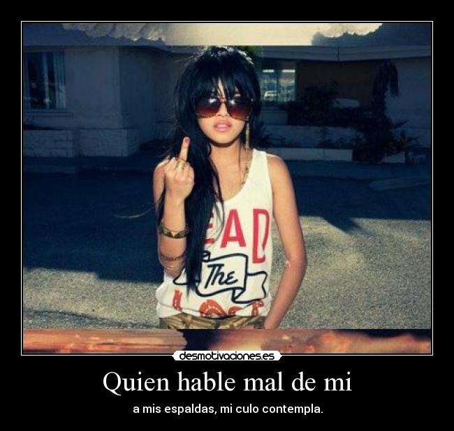 Quien hable mal de mi - a mis espaldas, mi culo contempla.