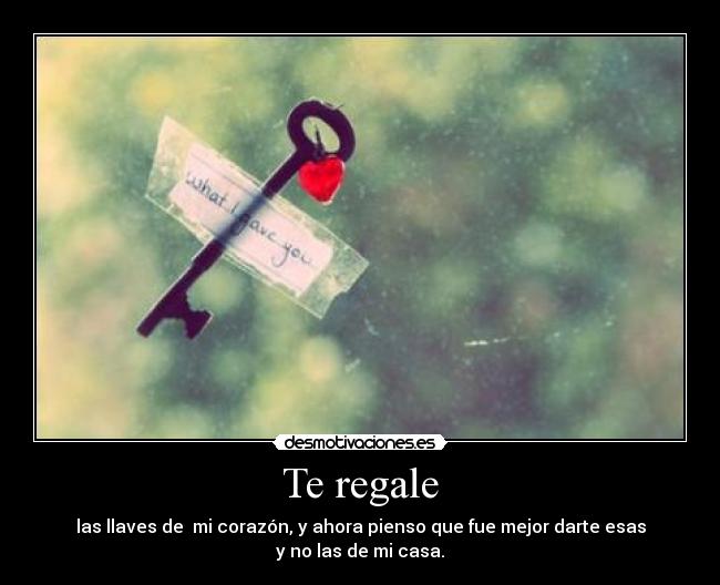 Te regale - las llaves de mi corazón, y ahora pienso que fue mejor darte esas
y no las de mi casa.