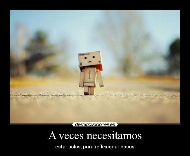 A veces necesitamos - estar solos, para reflexionar cosas.