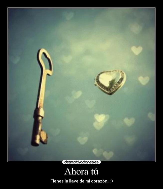 Ahora tú - Tienes la llave de mi corazón.. :)