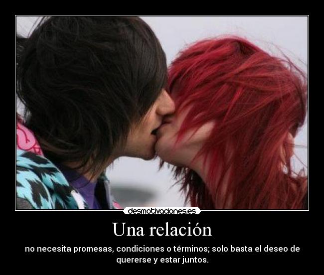 Una relación - no necesita promesas, condiciones o términos; solo basta el deseo de
quererse y estar juntos.