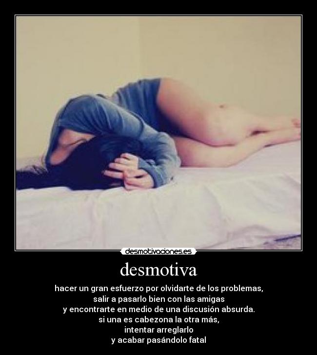 desmotiva - hacer un gran esfuerzo por olvidarte de los problemas,
salir a pasarlo bien con las amigas
y encontrarte en medio de una discusión absurda.
si una es cabezona la otra más,
intentar arreglarlo
y acabar pasándolo fatal