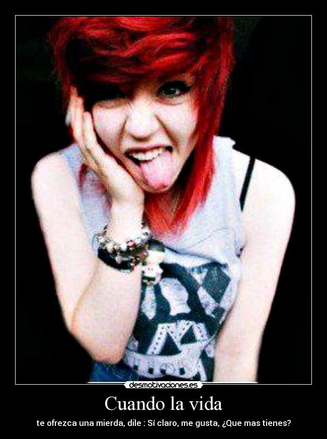 Cuando la vida - te ofrezca una mierda, dile : Sí claro, me gusta, ¿Que mas tienes?