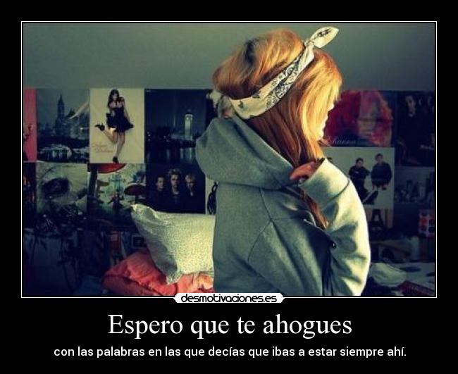 Espero que te ahogues - con las palabras en las que decías que ibas a estar siempre ahí.