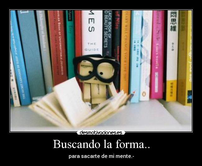 Buscando la forma.. - para sacarte de mi mente.-