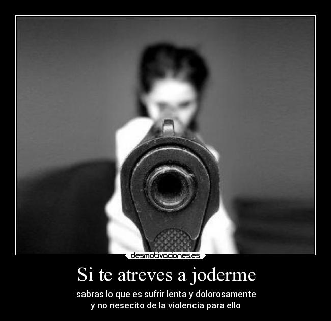 Si te atreves a joderme - sabras lo que es sufrir lenta y dolorosamente
y no nesecito de la violencia para ello