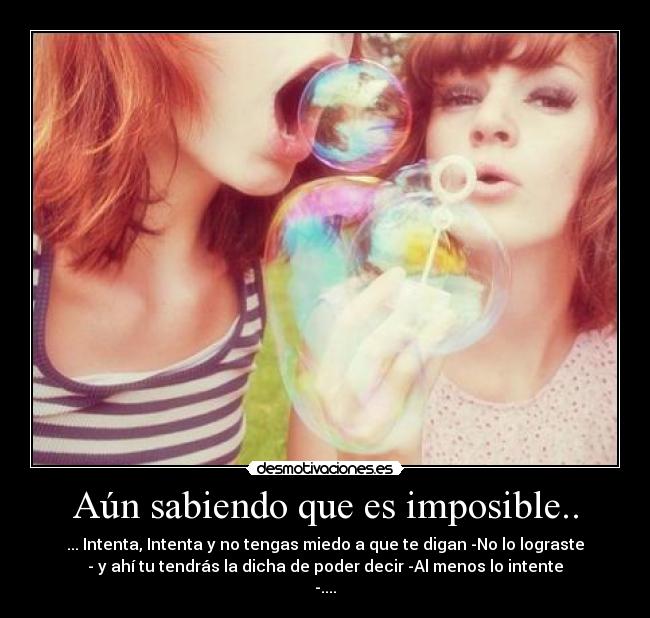 Aún sabiendo que es imposible.. - ... Intenta, Intenta y no tengas miedo a que te digan -No lo lograste
- y ahí tu tendrás la dicha de poder decir -Al menos lo intente
-....