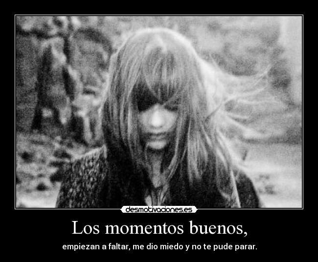 Los momentos buenos, - empiezan a faltar, me dio miedo y no te pude parar.