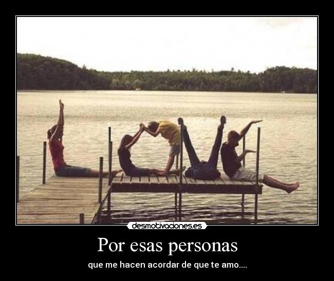 Por esas personas - que me hacen acordar de que te amo....