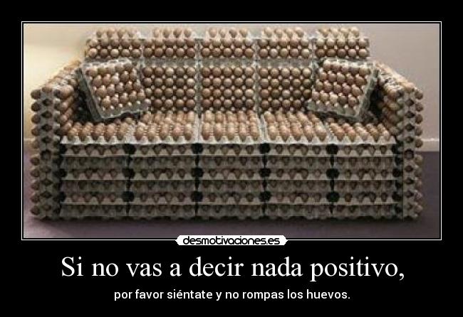 Si no vas a decir nada positivo, - por favor siéntate y no rompas los huevos.