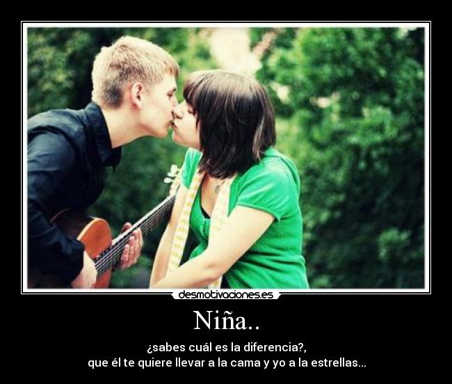 Niña.. - ¿sabes cuál es la diferencia?,
que él te quiere llevar a la cama y yo a la estrellas...