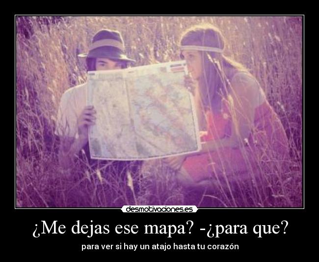 ¿Me dejas ese mapa? -¿para que? - para ver si hay un atajo hasta tu corazón