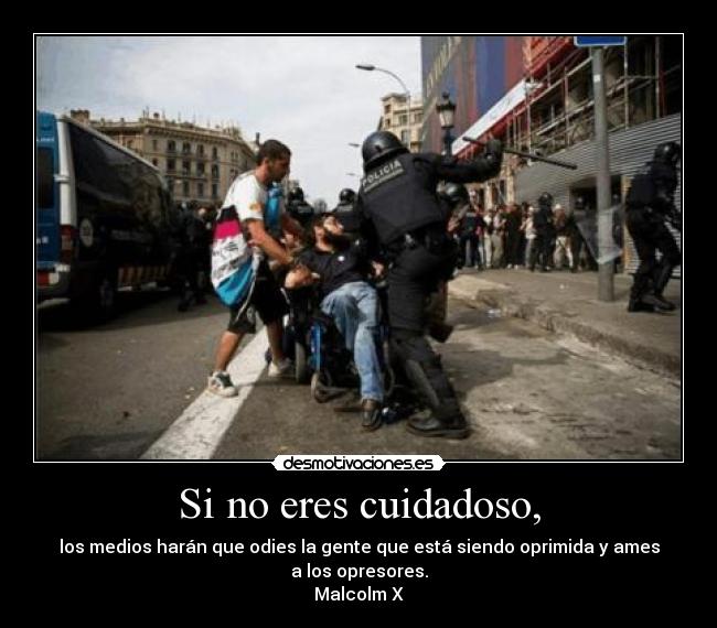 Si no eres cuidadoso, - los medios harán que odies la gente que está siendo oprimida y ames a los opresores.
Malcolm X