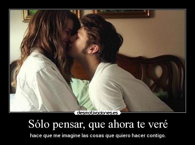 Sólo pensar, que ahora te veré - hace que me imagine las cosas que quiero hacer contigo.