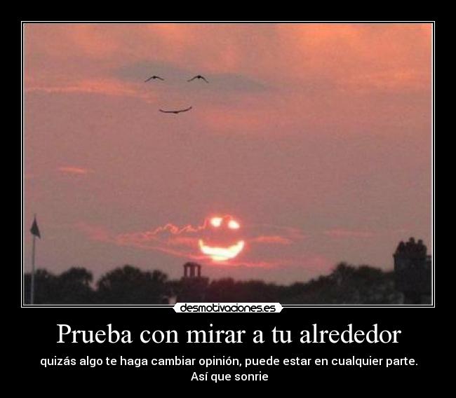 Prueba con mirar a tu alrededor - quizás algo te haga cambiar opinión, puede estar en cualquier parte.
 Así que sonrie
