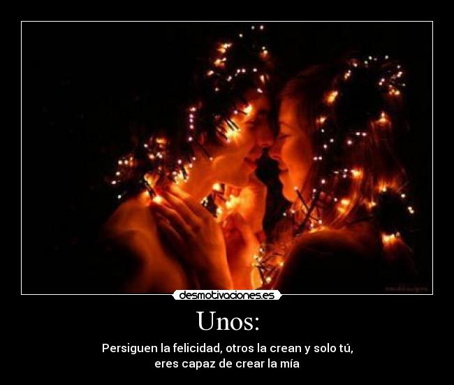 Unos: - Persiguen la felicidad, otros la crean y solo tú,
eres capaz de crear la mía ♥