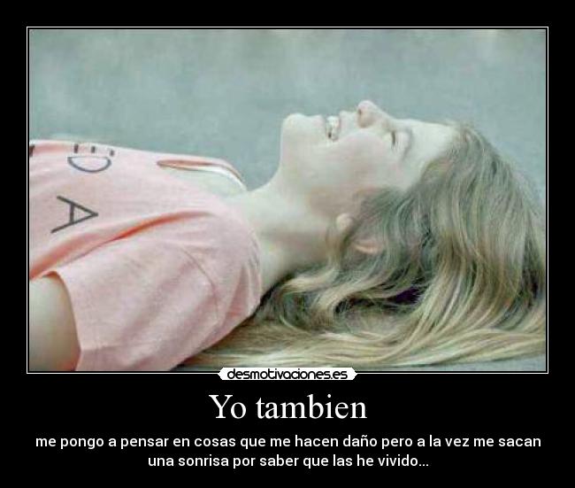 Yo tambien - me pongo a pensar en cosas que me hacen daño pero a la vez me sacan
una sonrisa por saber que las he vivido...