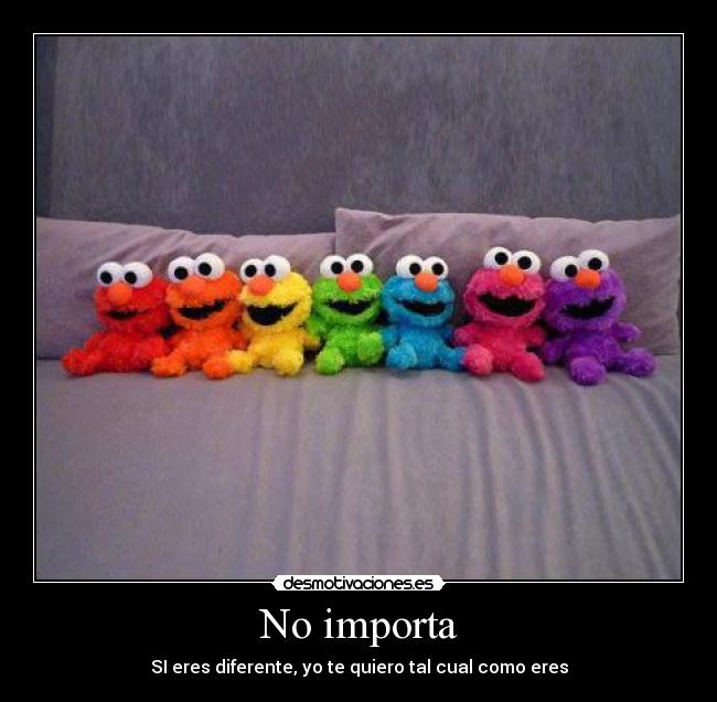 No importa - SI eres diferente, yo te quiero tal cual como eres