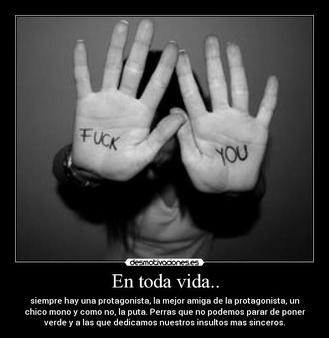 En toda vida.. - siempre hay una protagonista, la mejor amiga de la protagonista, un
chico mono y como no, la puta. Perras que no podemos parar de poner
verde y a las que dedicamos nuestros insultos mas sinceros.