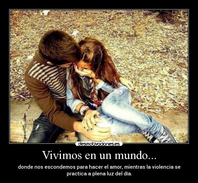 Vivimos en un mundo... - donde nos escondemos para hacer el amor, mientras la violencia se
practica a plena luz del día.