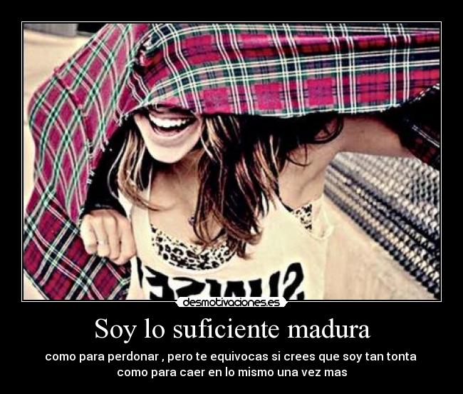 Soy lo suficiente madura - como para perdonar , pero te equivocas si crees que soy tan tonta
como para caer en lo mismo una vez mas