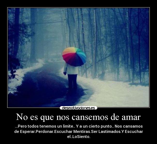 No es que nos cansemos de amar - ...Pero todos tenemos un limite.. Y a un cierto punto.. Nos cansamos
de Esperar.Perdonar.Escuchar Mentiras.Ser Lastimados.Y Escuchar
el..LoSiento.