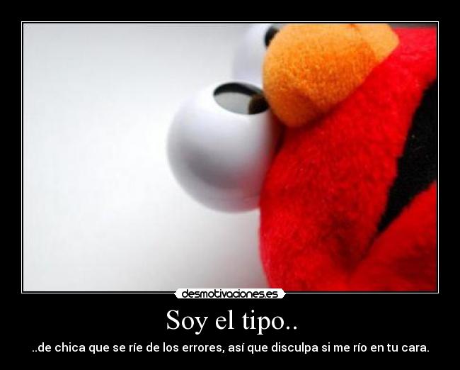 Soy el tipo.. - ..de chica que se ríe de los errores, así que disculpa si me río en tu cara.